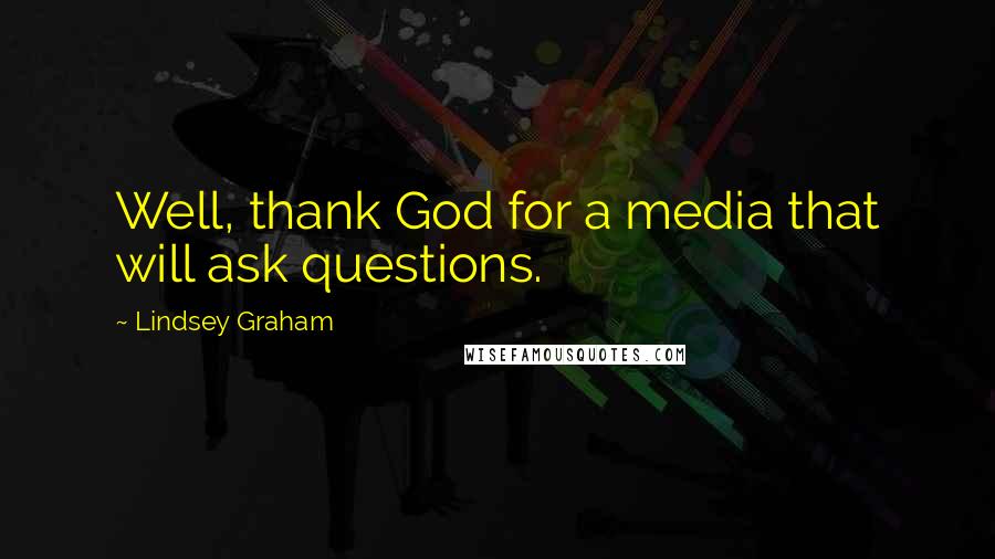 Lindsey Graham Quotes: Well, thank God for a media that will ask questions.