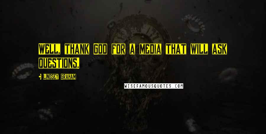 Lindsey Graham Quotes: Well, thank God for a media that will ask questions.