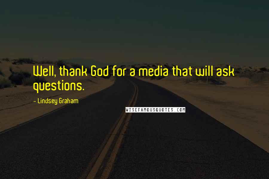 Lindsey Graham Quotes: Well, thank God for a media that will ask questions.