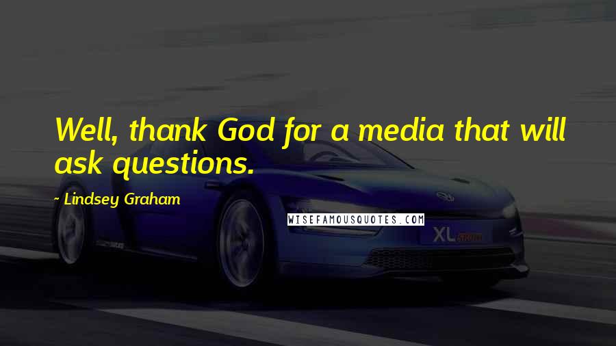 Lindsey Graham Quotes: Well, thank God for a media that will ask questions.