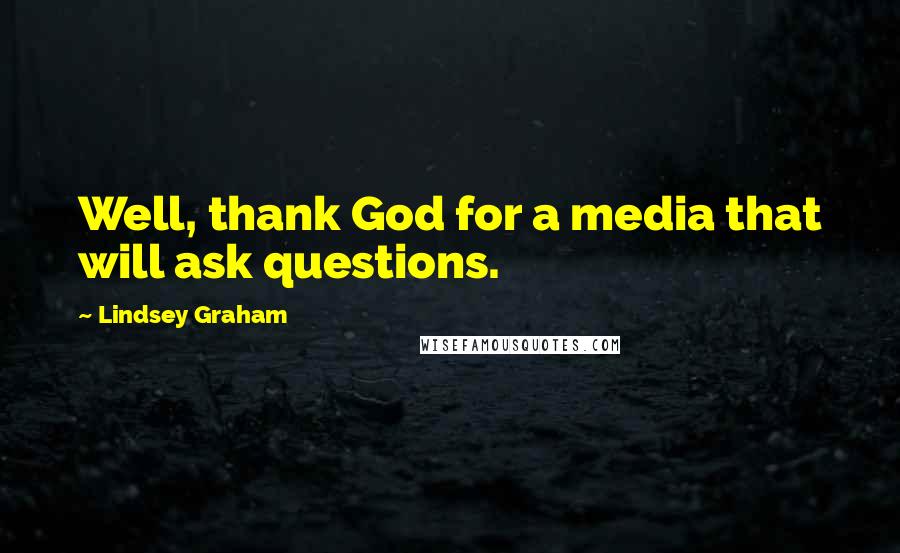Lindsey Graham Quotes: Well, thank God for a media that will ask questions.