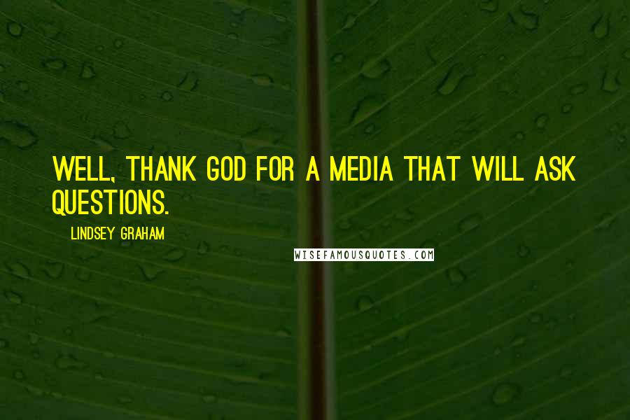 Lindsey Graham Quotes: Well, thank God for a media that will ask questions.