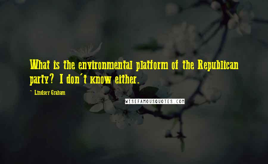 Lindsey Graham Quotes: What is the environmental platform of the Republican party? I don't know either.