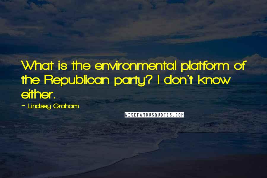 Lindsey Graham Quotes: What is the environmental platform of the Republican party? I don't know either.
