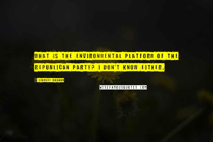 Lindsey Graham Quotes: What is the environmental platform of the Republican party? I don't know either.