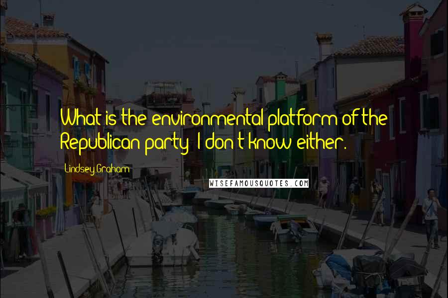Lindsey Graham Quotes: What is the environmental platform of the Republican party? I don't know either.