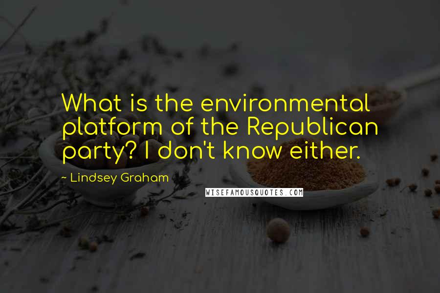 Lindsey Graham Quotes: What is the environmental platform of the Republican party? I don't know either.
