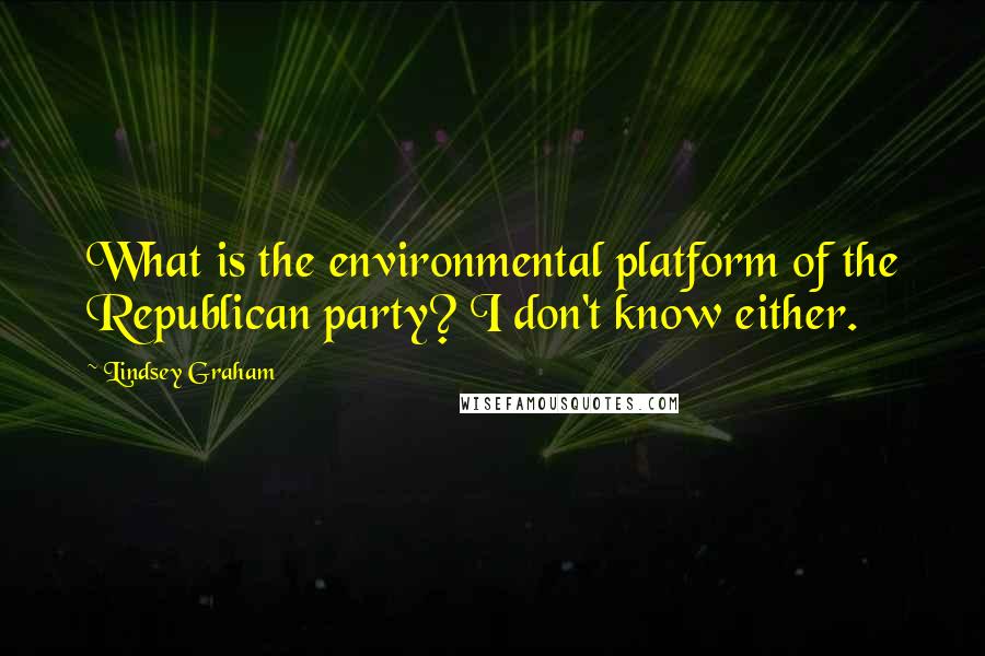 Lindsey Graham Quotes: What is the environmental platform of the Republican party? I don't know either.