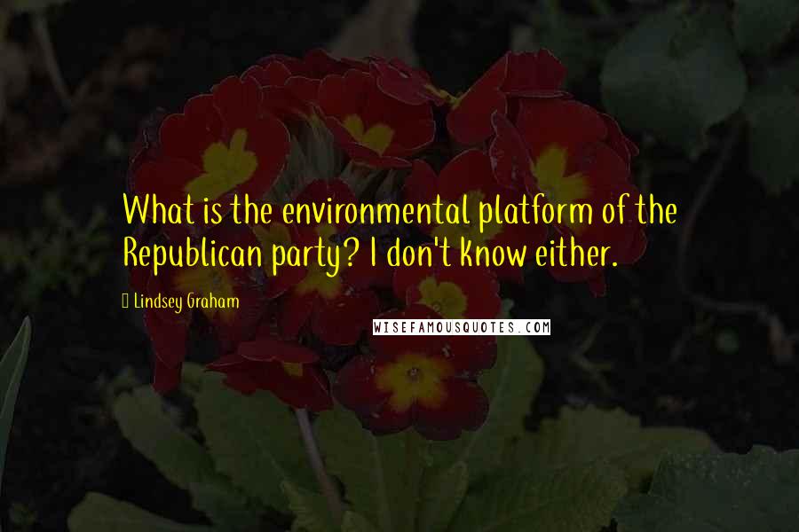 Lindsey Graham Quotes: What is the environmental platform of the Republican party? I don't know either.
