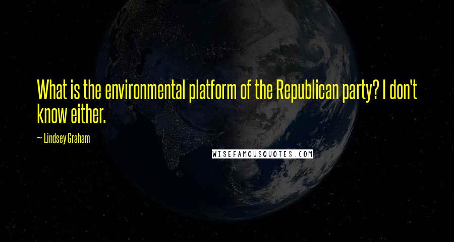 Lindsey Graham Quotes: What is the environmental platform of the Republican party? I don't know either.