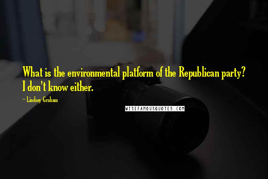 Lindsey Graham Quotes: What is the environmental platform of the Republican party? I don't know either.