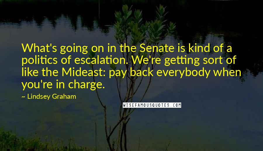 Lindsey Graham Quotes: What's going on in the Senate is kind of a politics of escalation. We're getting sort of like the Mideast: pay back everybody when you're in charge.