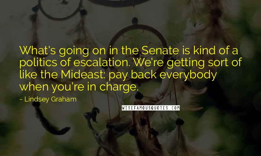 Lindsey Graham Quotes: What's going on in the Senate is kind of a politics of escalation. We're getting sort of like the Mideast: pay back everybody when you're in charge.