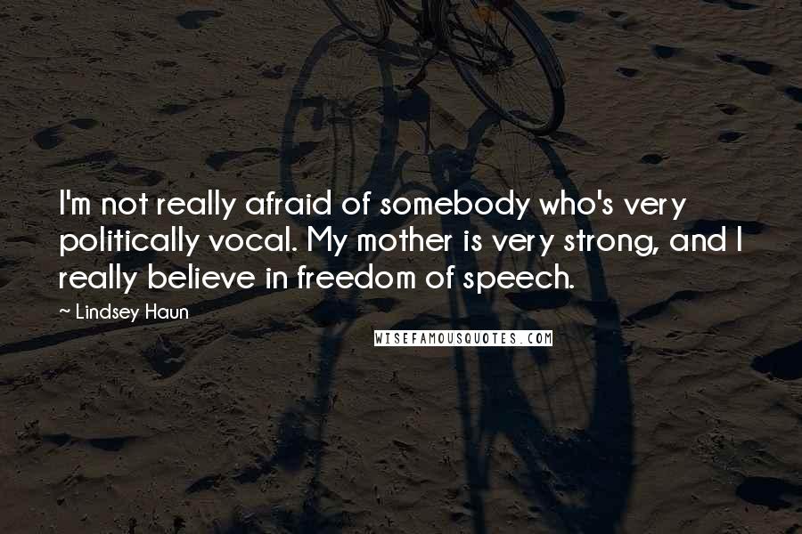 Lindsey Haun Quotes: I'm not really afraid of somebody who's very politically vocal. My mother is very strong, and I really believe in freedom of speech.