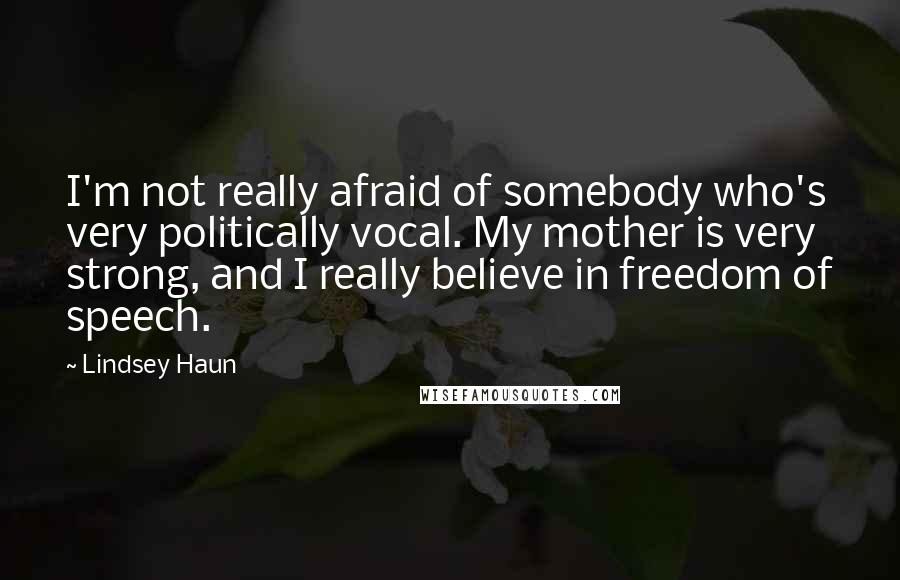 Lindsey Haun Quotes: I'm not really afraid of somebody who's very politically vocal. My mother is very strong, and I really believe in freedom of speech.