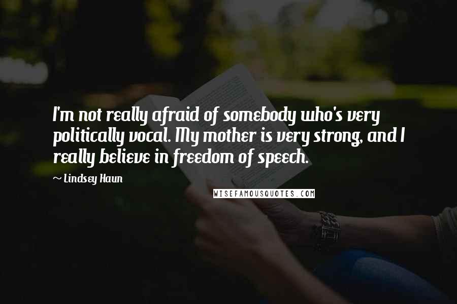 Lindsey Haun Quotes: I'm not really afraid of somebody who's very politically vocal. My mother is very strong, and I really believe in freedom of speech.