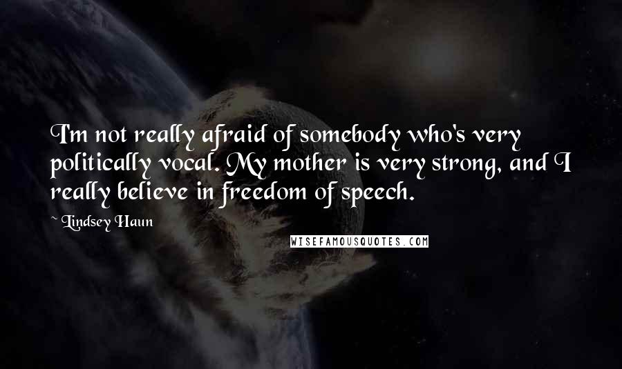 Lindsey Haun Quotes: I'm not really afraid of somebody who's very politically vocal. My mother is very strong, and I really believe in freedom of speech.