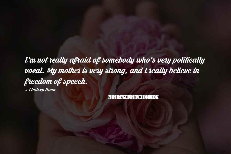 Lindsey Haun Quotes: I'm not really afraid of somebody who's very politically vocal. My mother is very strong, and I really believe in freedom of speech.