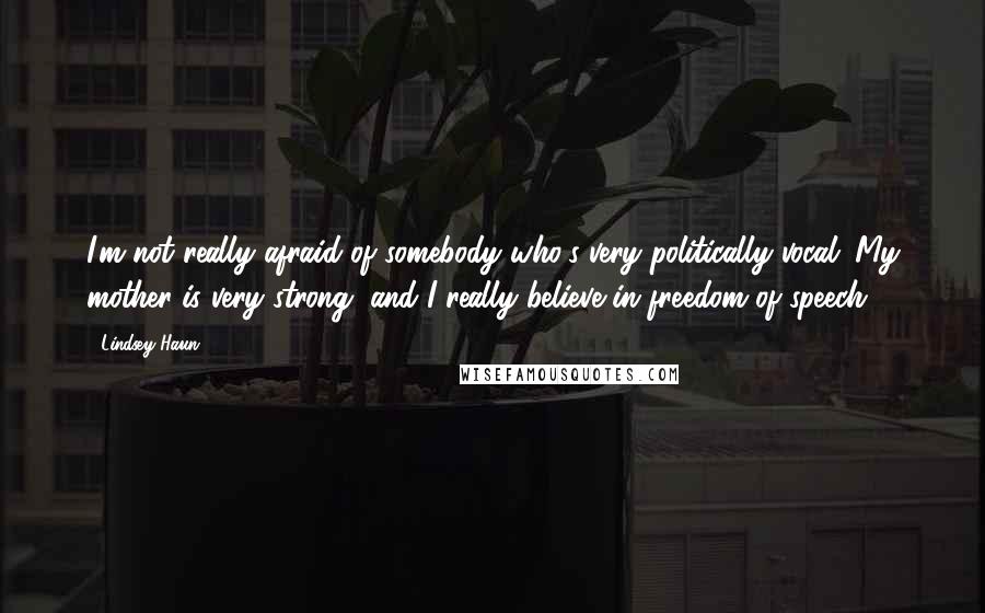 Lindsey Haun Quotes: I'm not really afraid of somebody who's very politically vocal. My mother is very strong, and I really believe in freedom of speech.