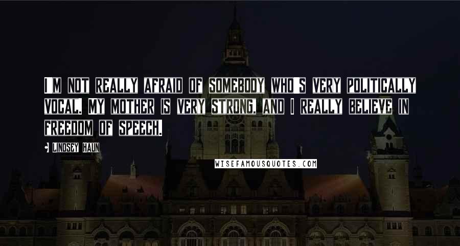 Lindsey Haun Quotes: I'm not really afraid of somebody who's very politically vocal. My mother is very strong, and I really believe in freedom of speech.