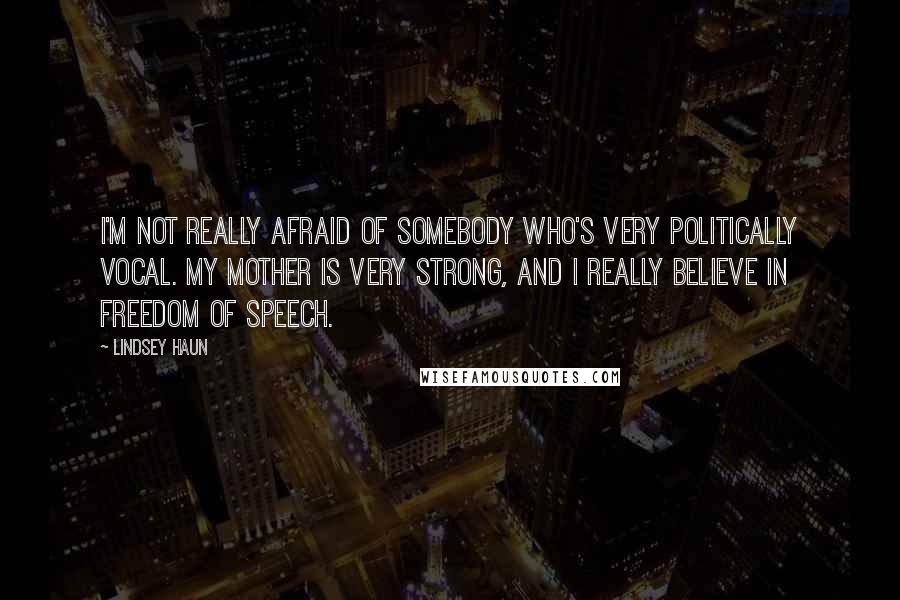 Lindsey Haun Quotes: I'm not really afraid of somebody who's very politically vocal. My mother is very strong, and I really believe in freedom of speech.