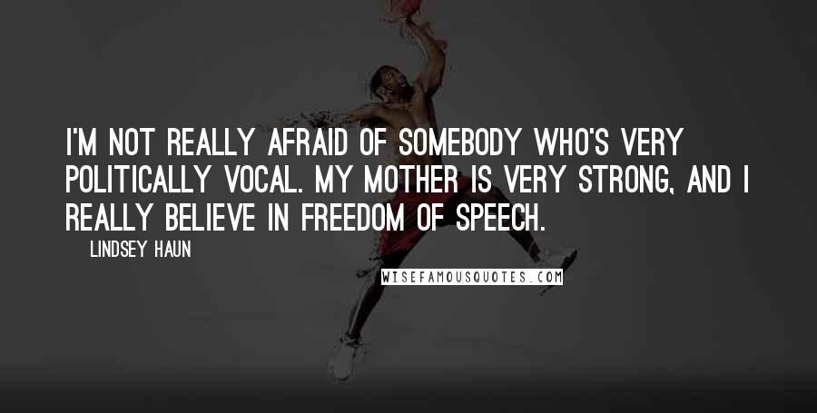 Lindsey Haun Quotes: I'm not really afraid of somebody who's very politically vocal. My mother is very strong, and I really believe in freedom of speech.