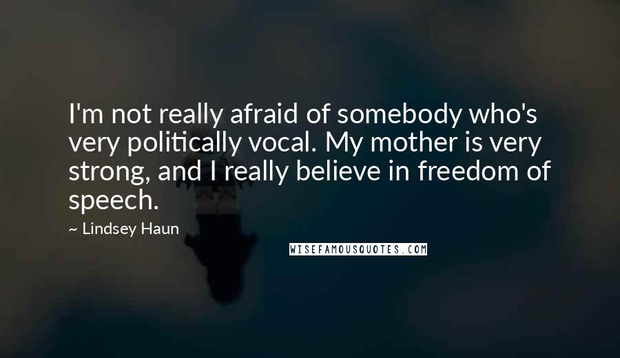 Lindsey Haun Quotes: I'm not really afraid of somebody who's very politically vocal. My mother is very strong, and I really believe in freedom of speech.