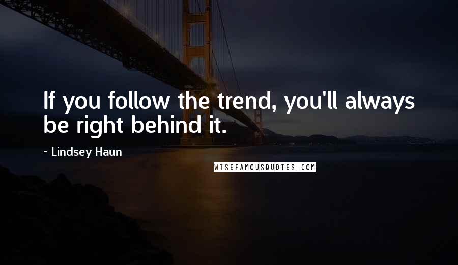 Lindsey Haun Quotes: If you follow the trend, you'll always be right behind it.