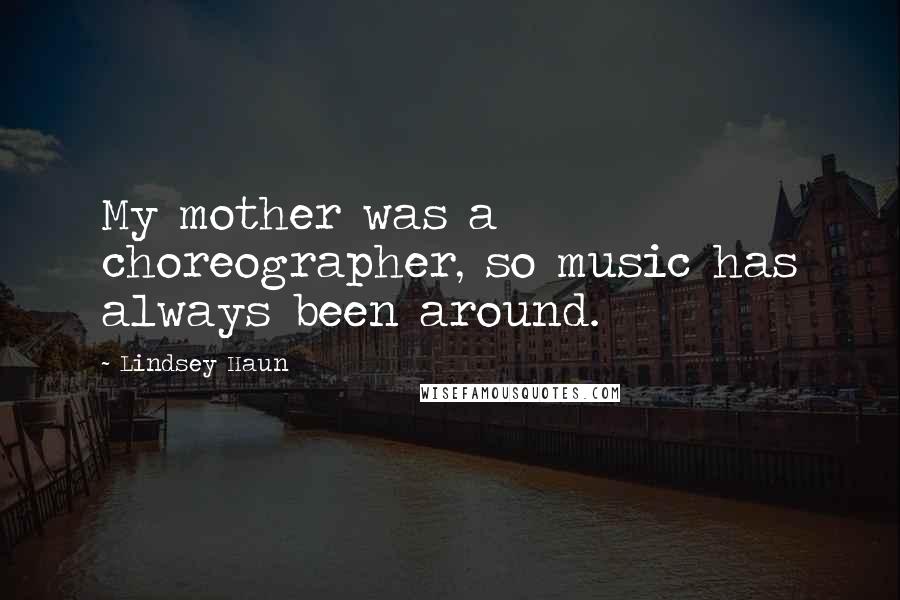 Lindsey Haun Quotes: My mother was a choreographer, so music has always been around.