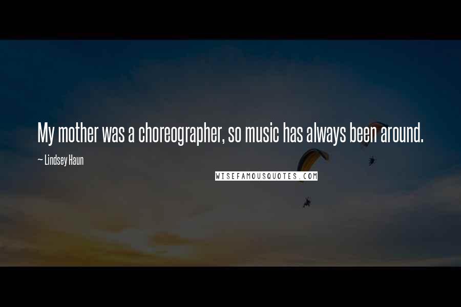 Lindsey Haun Quotes: My mother was a choreographer, so music has always been around.