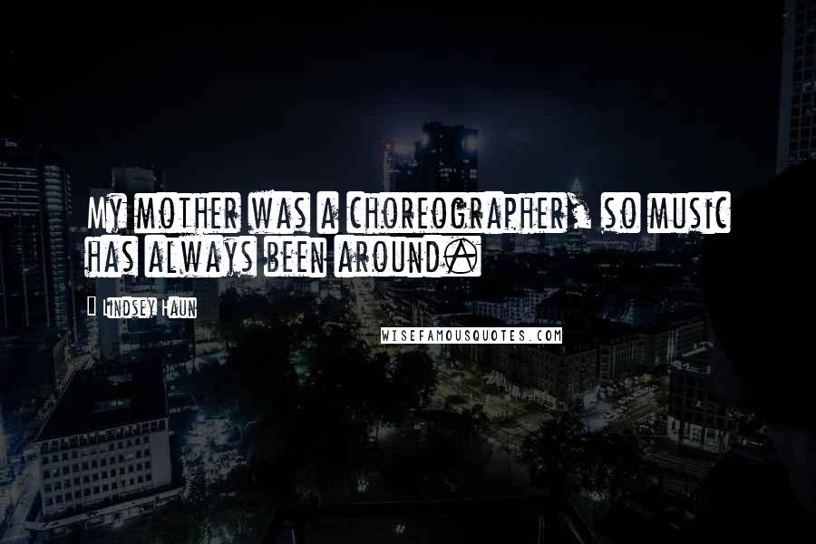 Lindsey Haun Quotes: My mother was a choreographer, so music has always been around.