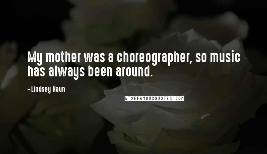 Lindsey Haun Quotes: My mother was a choreographer, so music has always been around.