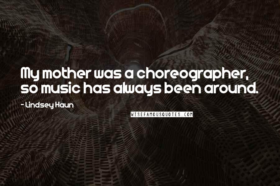 Lindsey Haun Quotes: My mother was a choreographer, so music has always been around.