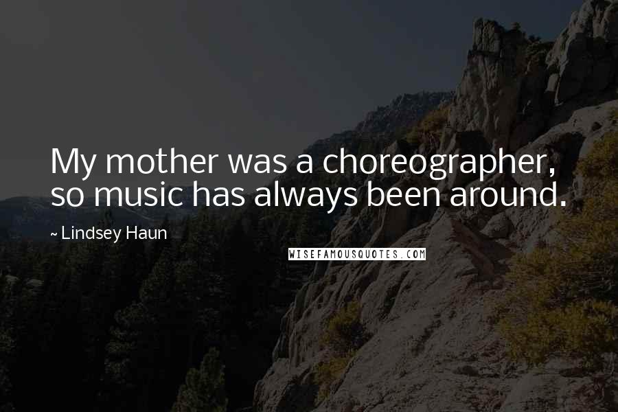 Lindsey Haun Quotes: My mother was a choreographer, so music has always been around.