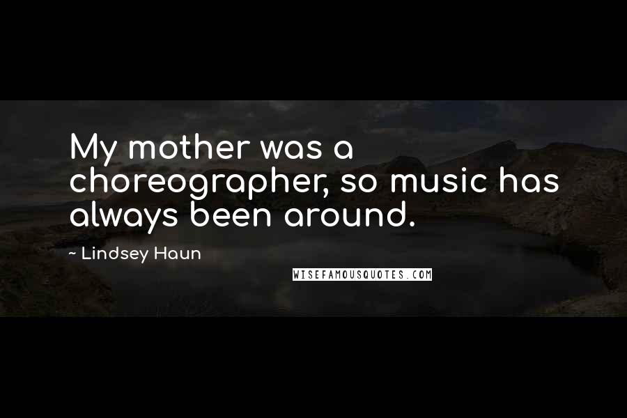 Lindsey Haun Quotes: My mother was a choreographer, so music has always been around.