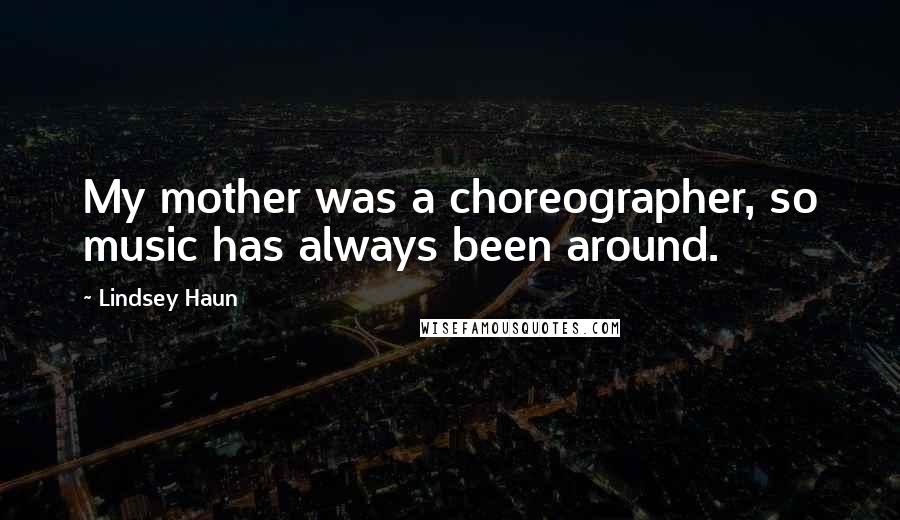 Lindsey Haun Quotes: My mother was a choreographer, so music has always been around.