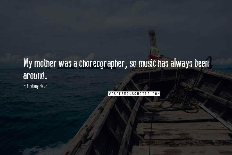 Lindsey Haun Quotes: My mother was a choreographer, so music has always been around.
