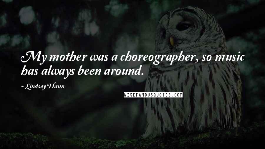 Lindsey Haun Quotes: My mother was a choreographer, so music has always been around.