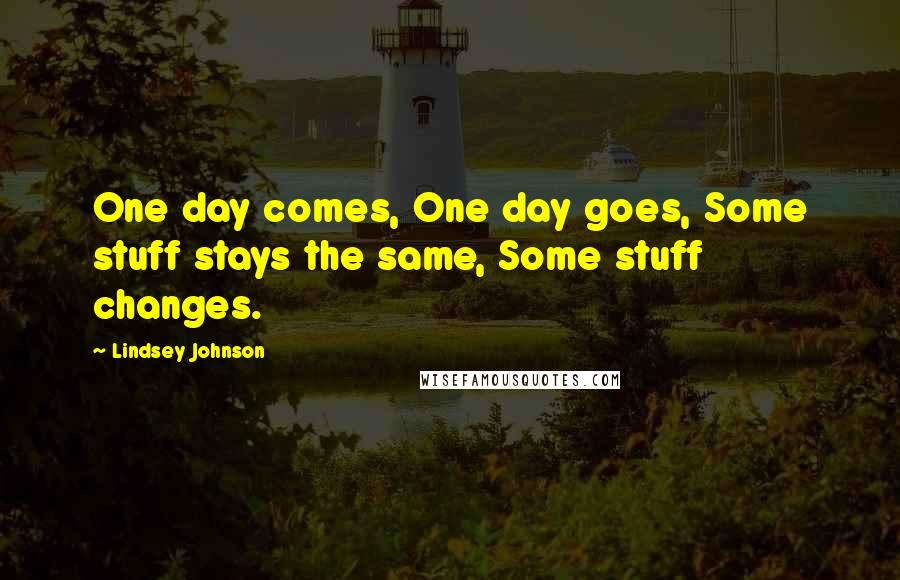 Lindsey Johnson Quotes: One day comes, One day goes, Some stuff stays the same, Some stuff changes.
