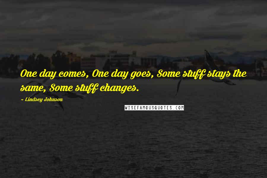 Lindsey Johnson Quotes: One day comes, One day goes, Some stuff stays the same, Some stuff changes.