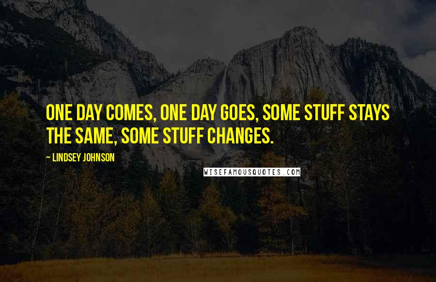Lindsey Johnson Quotes: One day comes, One day goes, Some stuff stays the same, Some stuff changes.