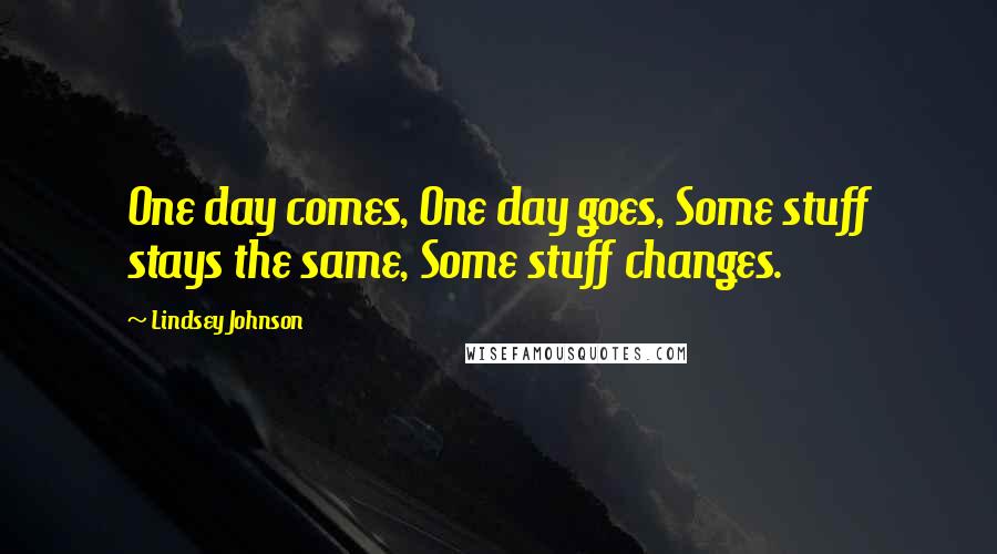 Lindsey Johnson Quotes: One day comes, One day goes, Some stuff stays the same, Some stuff changes.