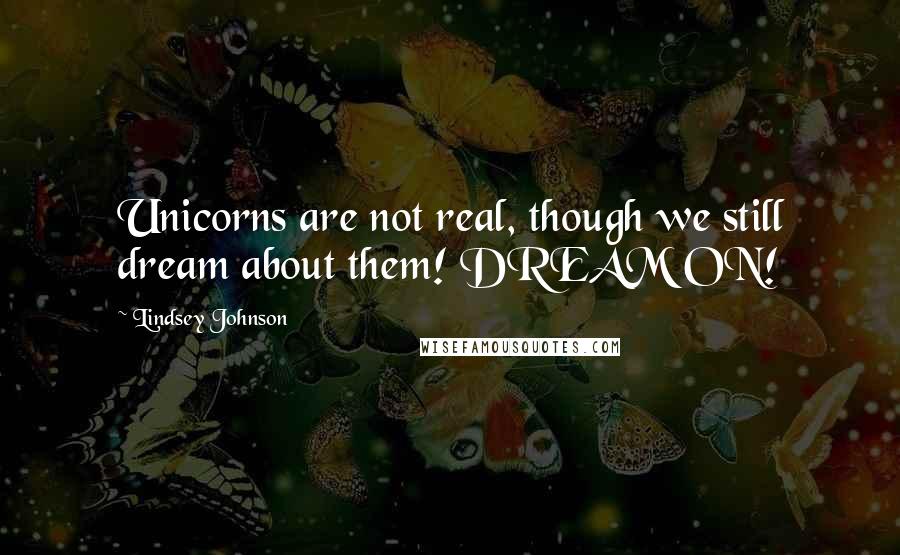 Lindsey Johnson Quotes: Unicorns are not real, though we still dream about them! DREAM ON!