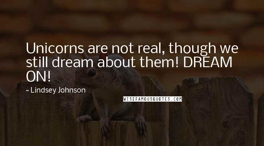 Lindsey Johnson Quotes: Unicorns are not real, though we still dream about them! DREAM ON!