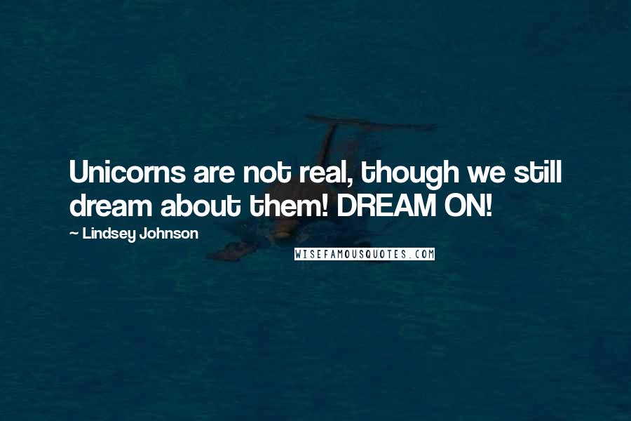 Lindsey Johnson Quotes: Unicorns are not real, though we still dream about them! DREAM ON!