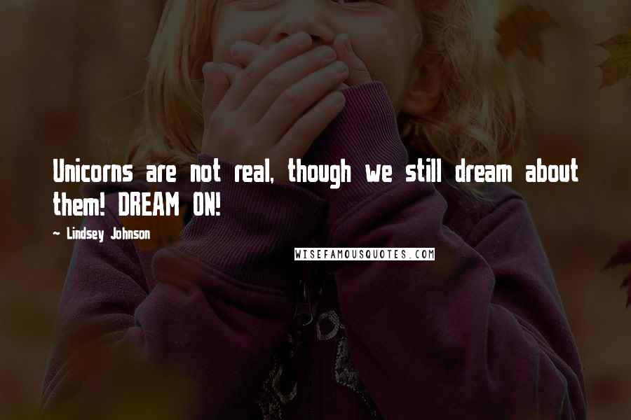 Lindsey Johnson Quotes: Unicorns are not real, though we still dream about them! DREAM ON!