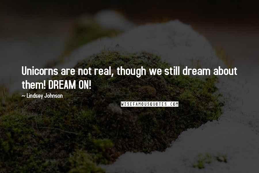 Lindsey Johnson Quotes: Unicorns are not real, though we still dream about them! DREAM ON!