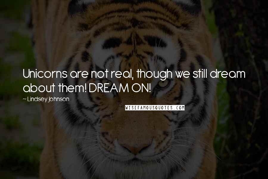 Lindsey Johnson Quotes: Unicorns are not real, though we still dream about them! DREAM ON!