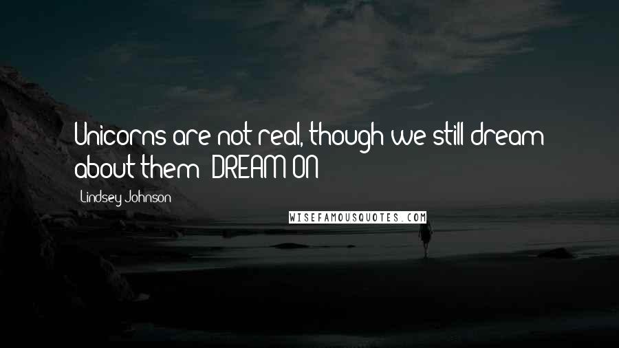 Lindsey Johnson Quotes: Unicorns are not real, though we still dream about them! DREAM ON!