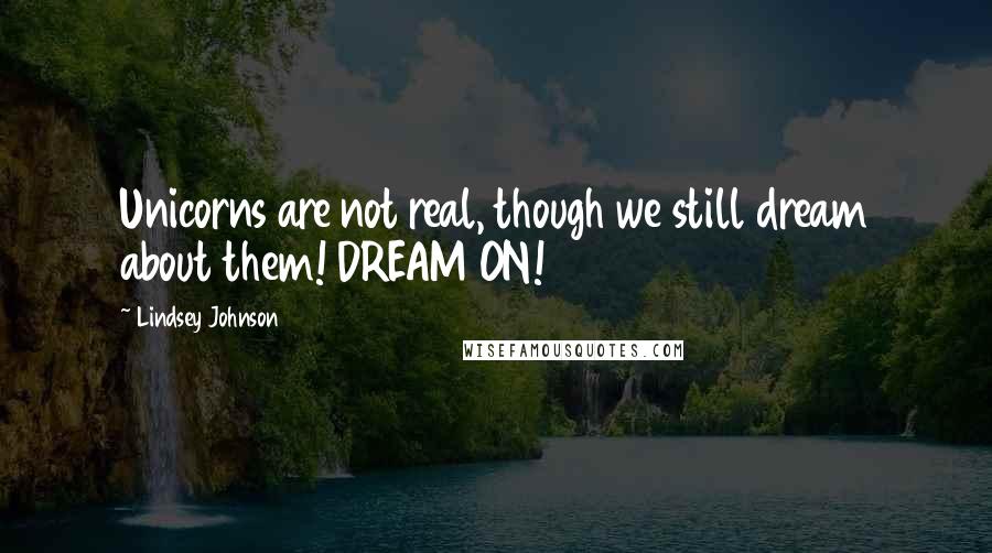 Lindsey Johnson Quotes: Unicorns are not real, though we still dream about them! DREAM ON!